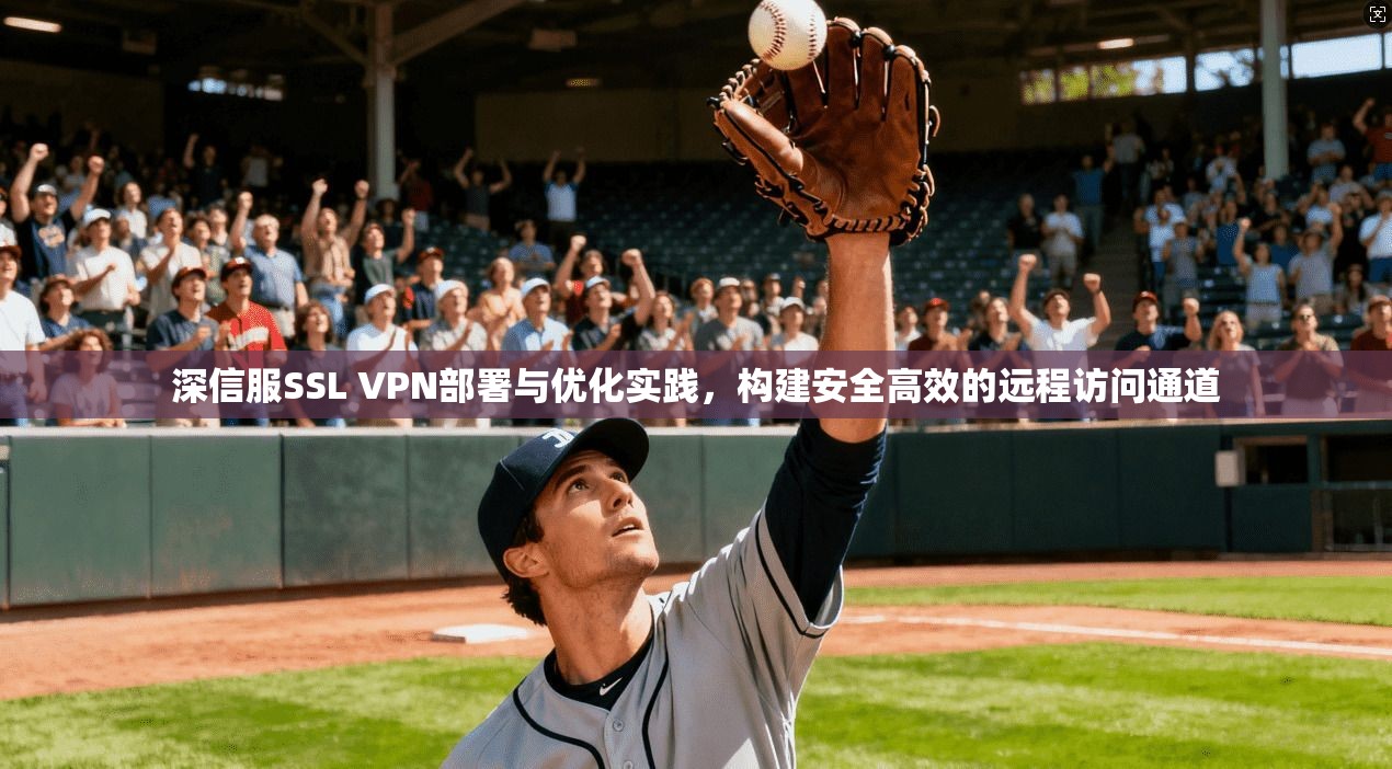 深信服SSL VPN部署与优化实践，构建安全高效的远程访问通道