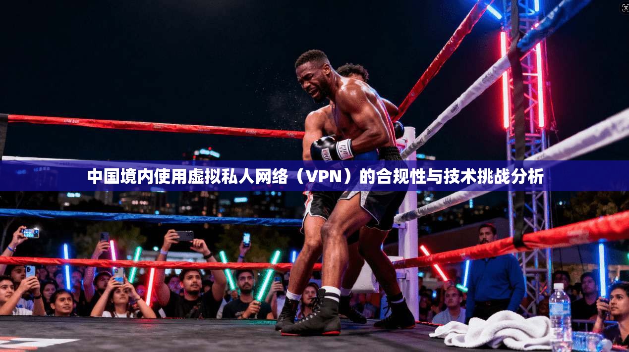 中国境内使用虚拟私人网络(VPN)的合规性与技术挑战分析