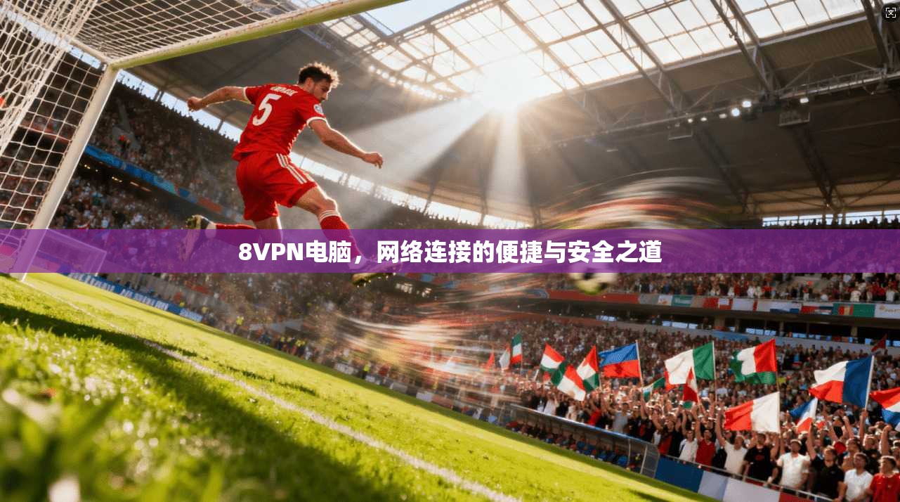8VPN电脑，网络连接的便捷与安全之道