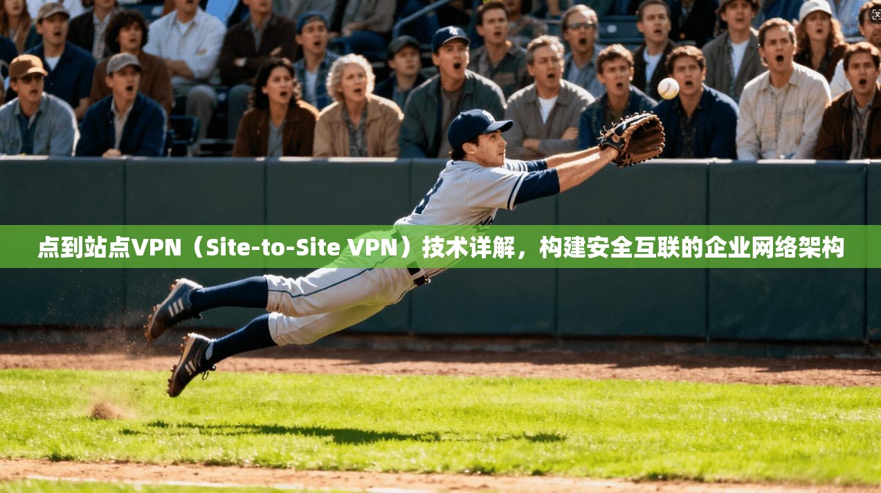点到站点VPN（Site-to-Site VPN）技术详解，构建安全互联的企业网络架构