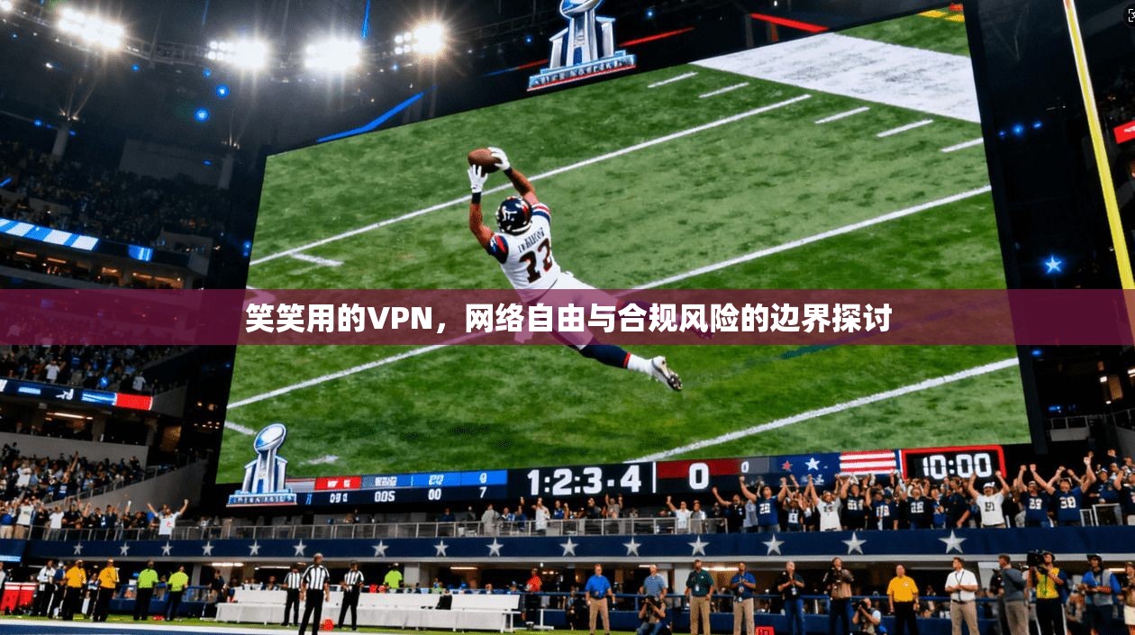 笑笑用的VPN,网络自由与合规风险的边界探讨