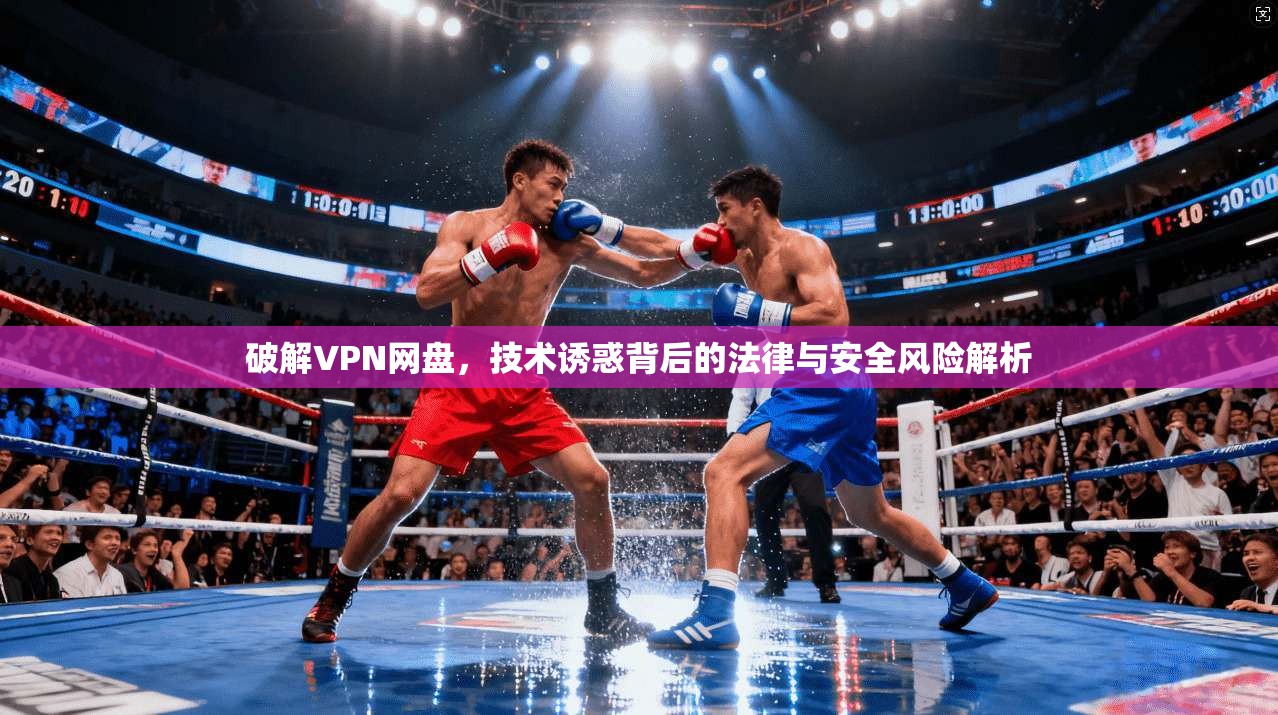 破解VPN网盘，技术诱惑背后的法律与安全风险解析