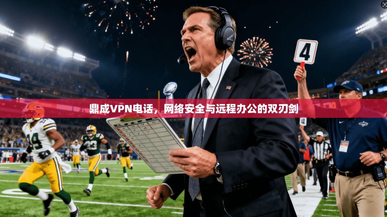 鼎成VPN电话，网络安全与远程办公的双刃剑