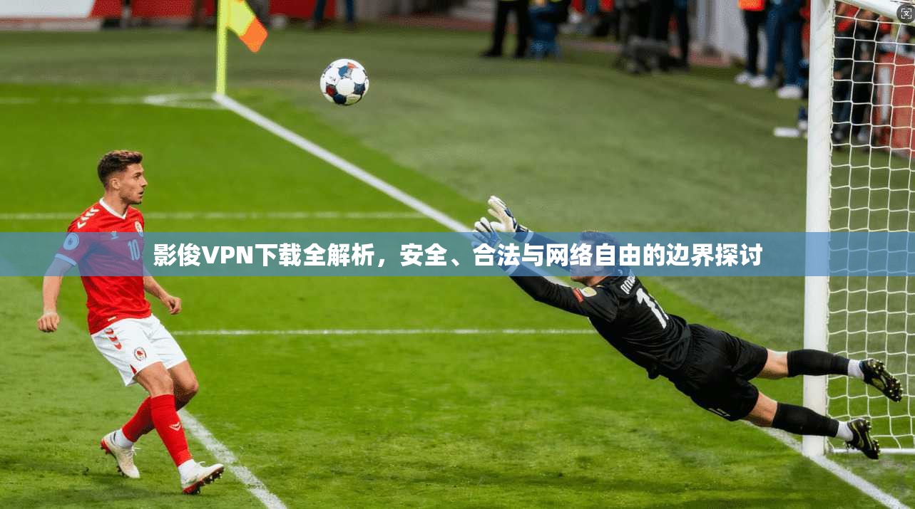 影俊VPN下载全解析，安全、合法与网络自由的边界探讨