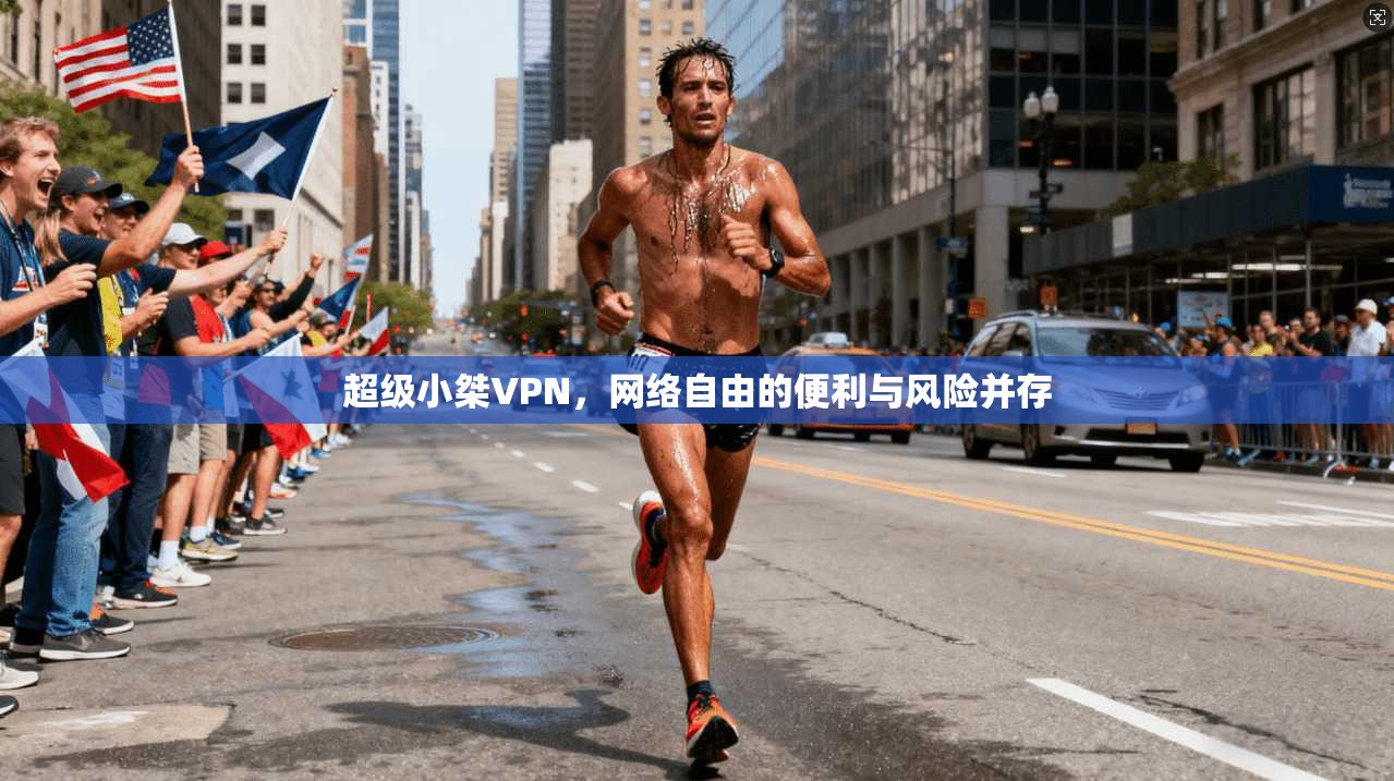 超级小桀VPN,网络自由的便利与风险并存