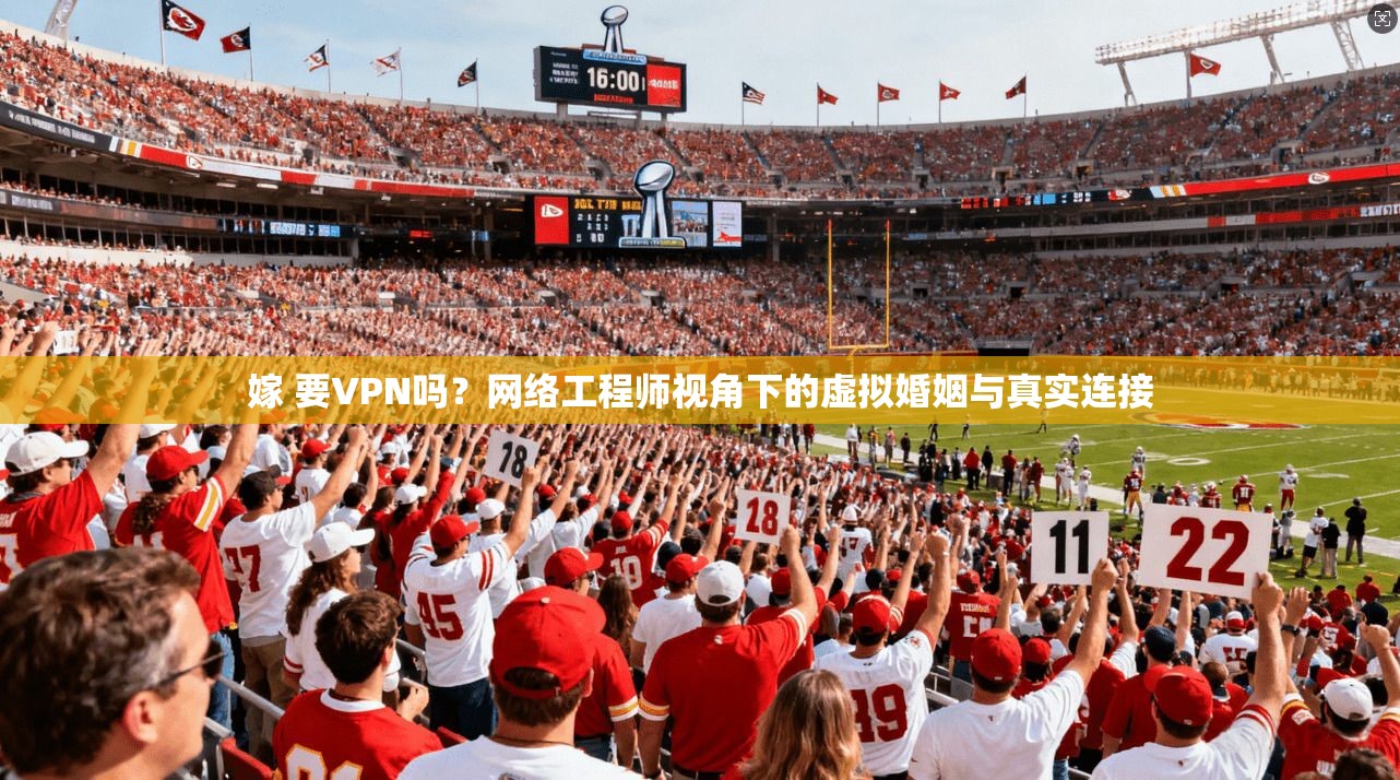 嫁 要VPN吗？网络工程师视角下的虚拟婚姻与真实连接