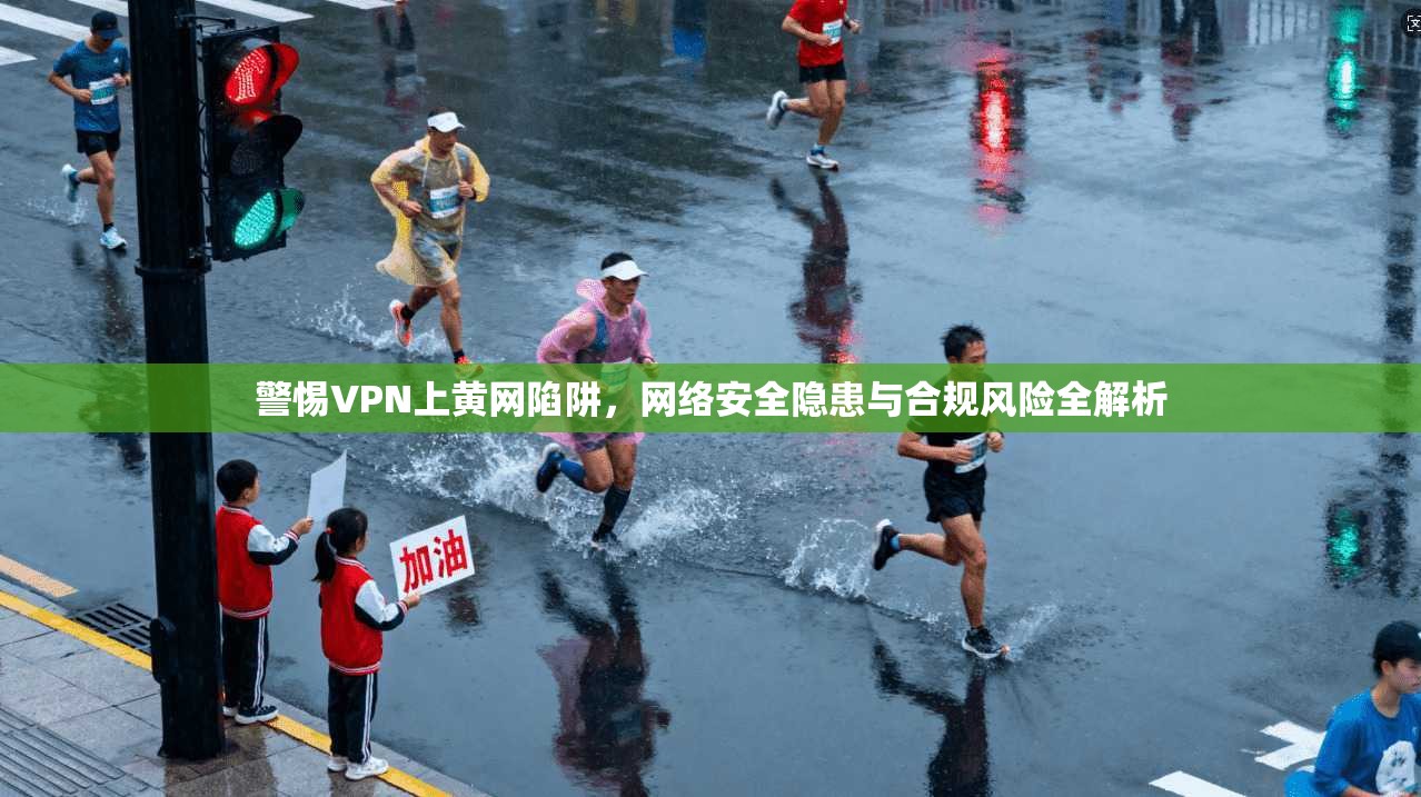 警惕VPN上黄网陷阱,网络安全隐患与合规风险全解析