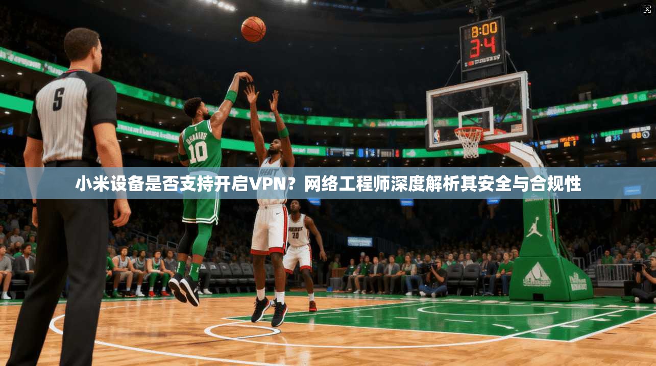 小米设备是否支持开启VPN？网络工程师深度解析其安全与合规性