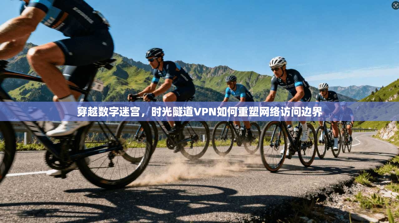 穿越数字迷宫,时光隧道VPN如何重塑网络访问边界