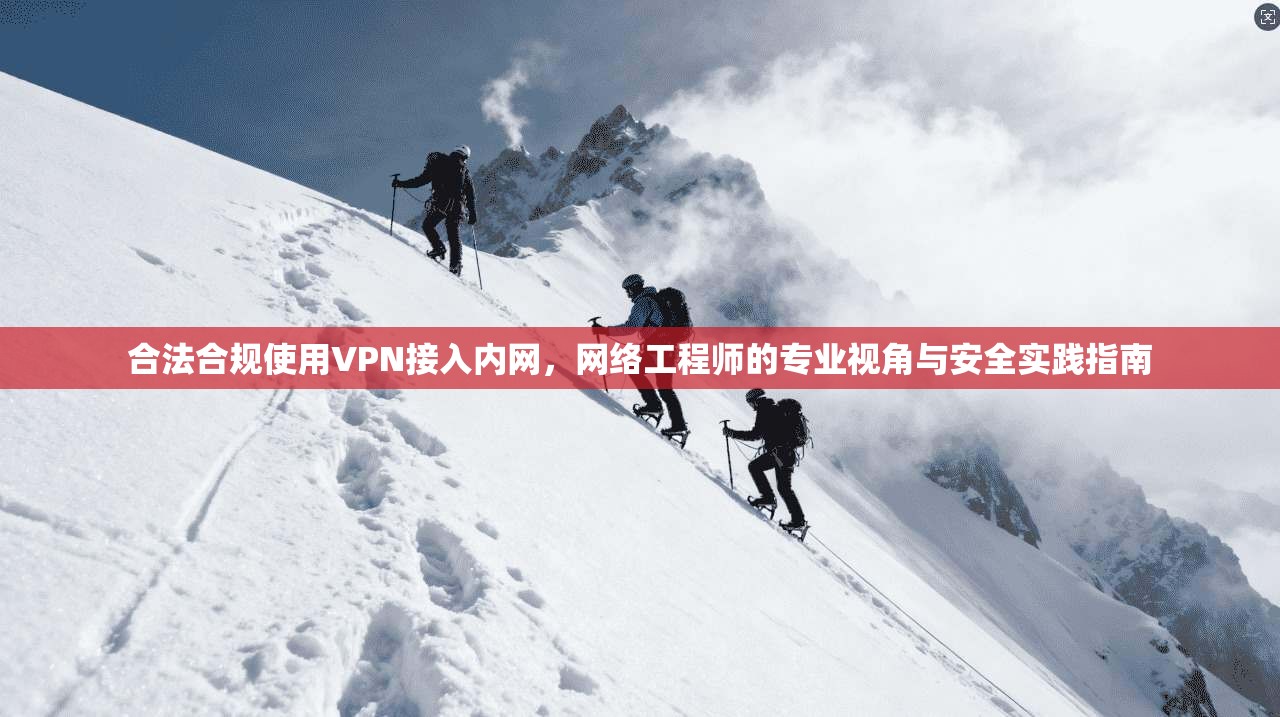 合法合规使用VPN接入内网，网络工程师的专业视角与安全实践指南