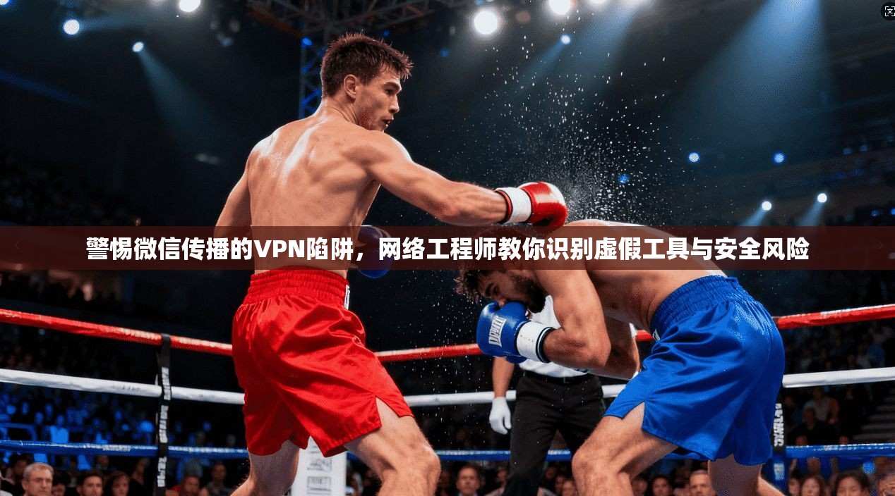 警惕微信传播的VPN陷阱，网络工程师教你识别虚假工具与安全风险