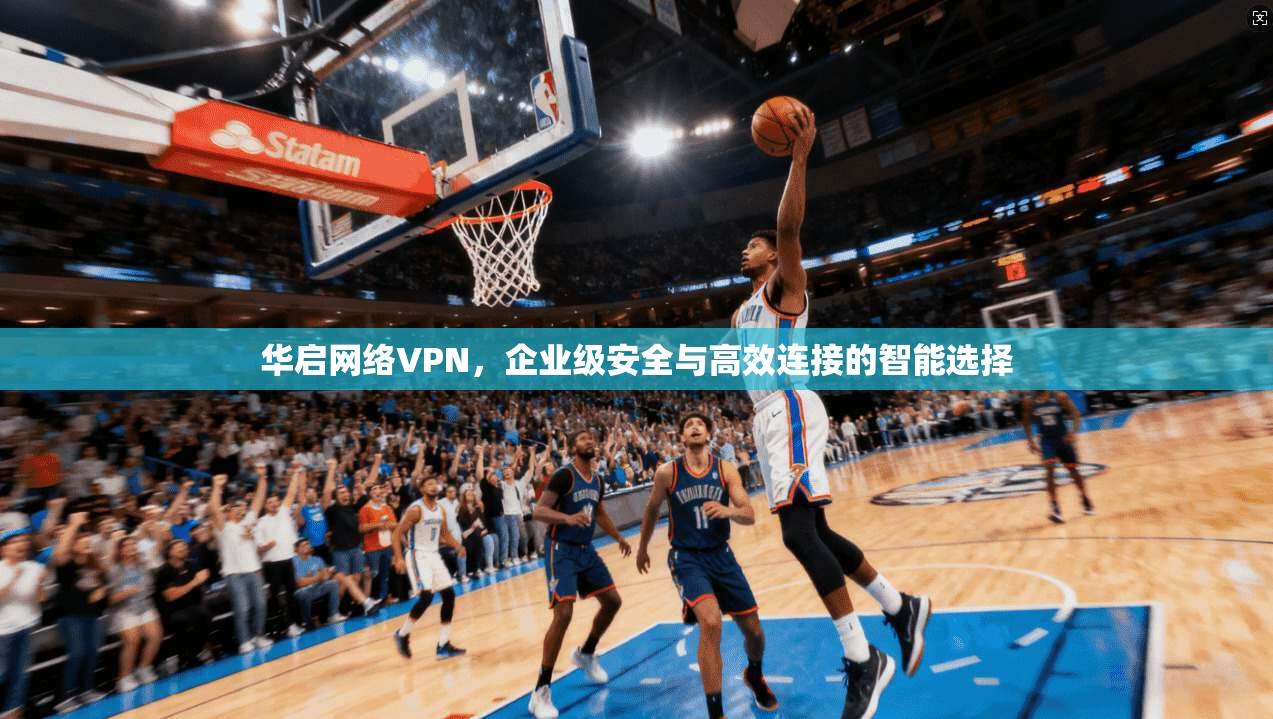 华启网络VPN，企业级安全与高效连接的智能选择