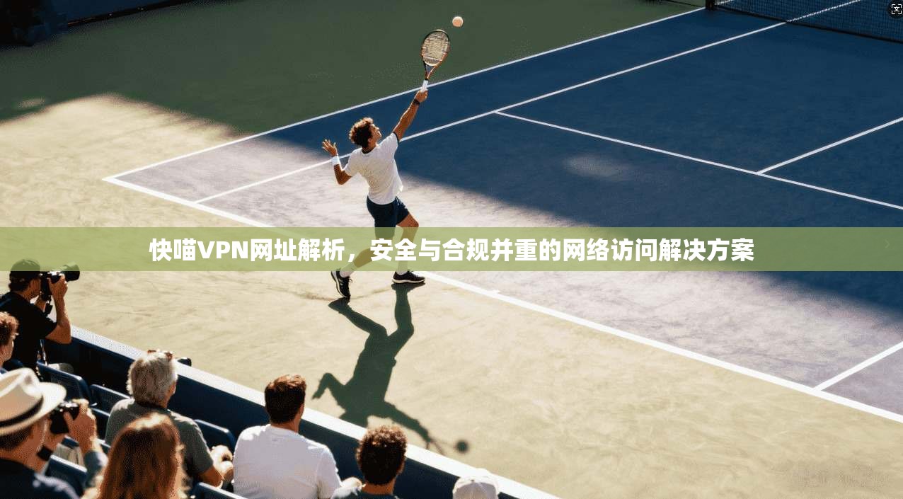 快喵VPN网址解析，安全与合规并重的网络访问解决方案