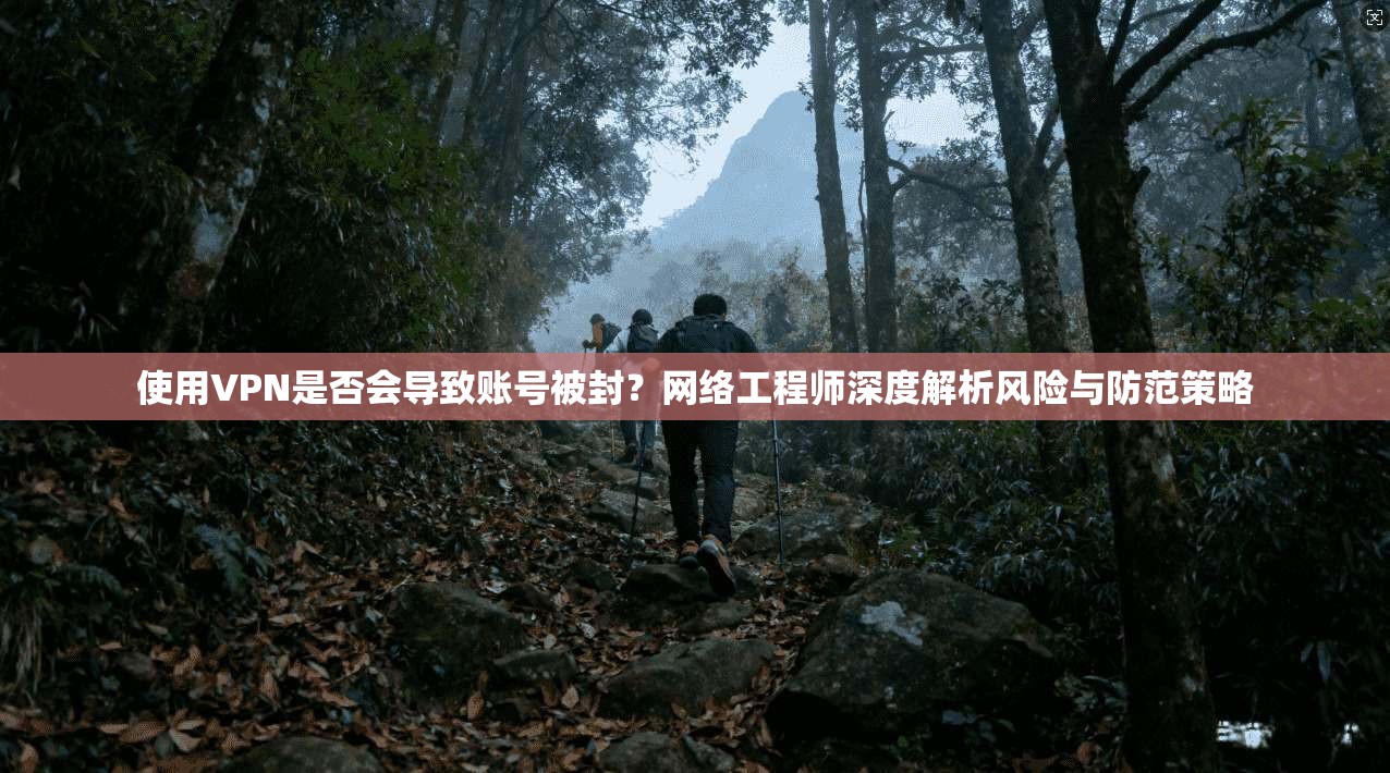 使用VPN是否会导致账号被封?网络工程师深度解析风险与防范策略