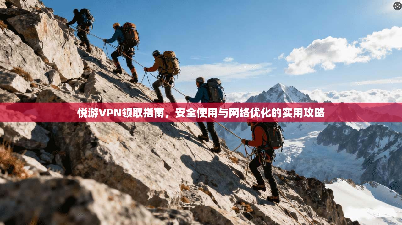 悦游VPN领取指南,安全使用与网络优化的实用攻略