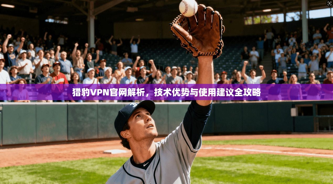 猎豹VPN官网解析,技术优势与使用建议全攻略