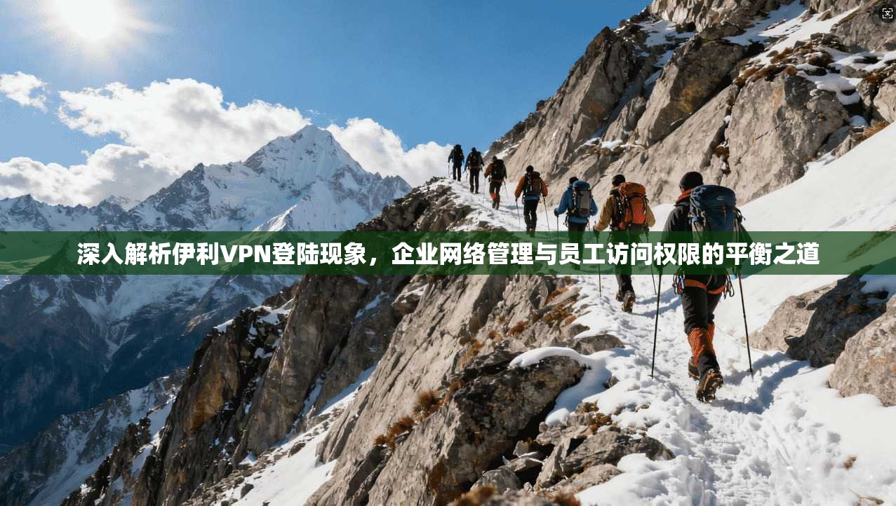 深入解析伊利VPN登陆现象，企业网络管理与员工访问权限的平衡之道
