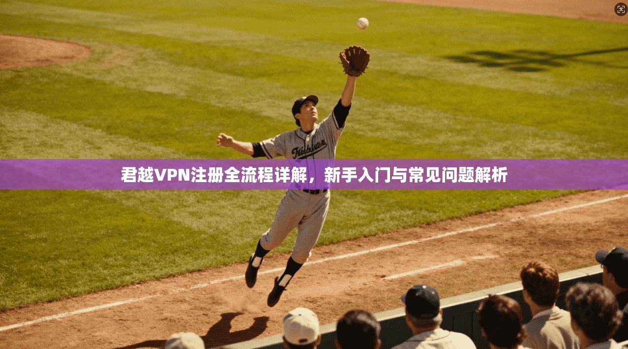 君越VPN注册全流程详解，新手入门与常见问题解析