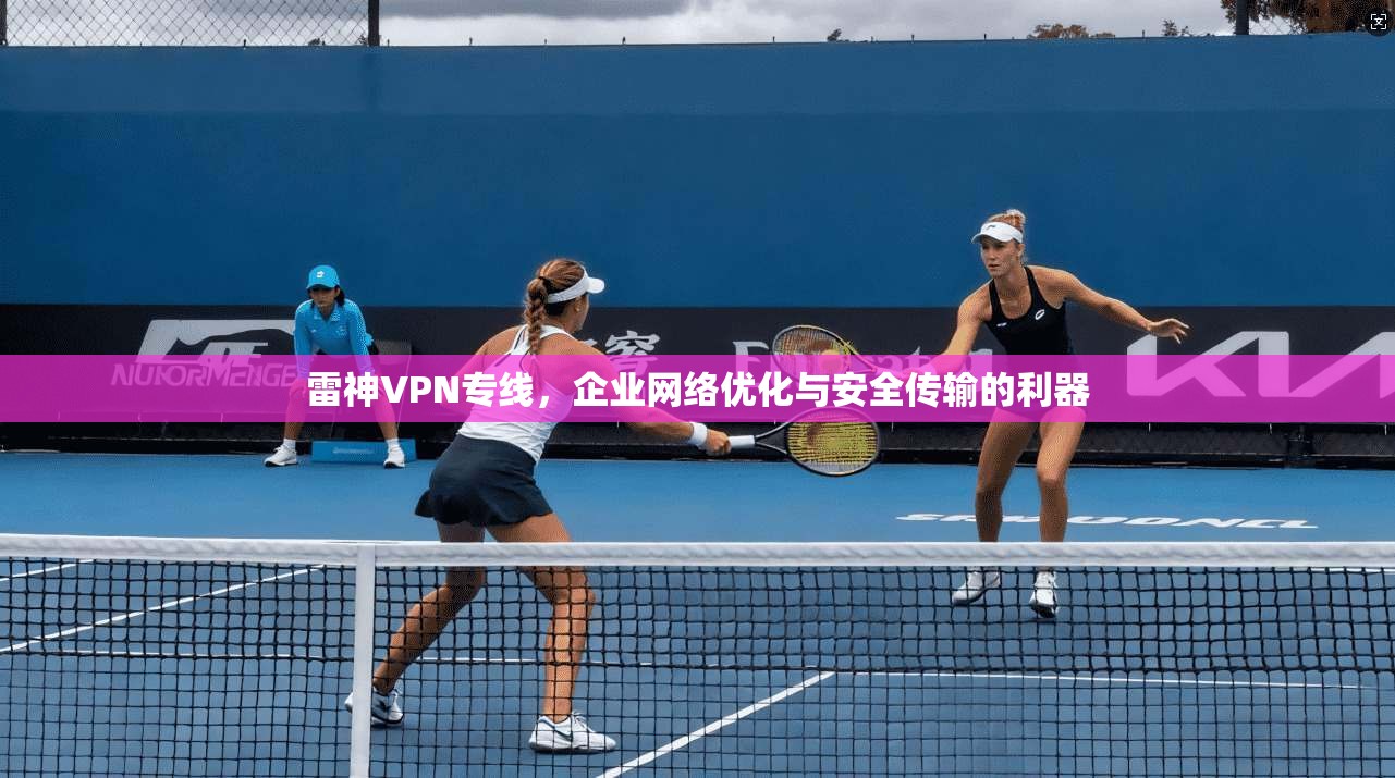 雷神VPN专线,企业网络优化与安全传输的利器