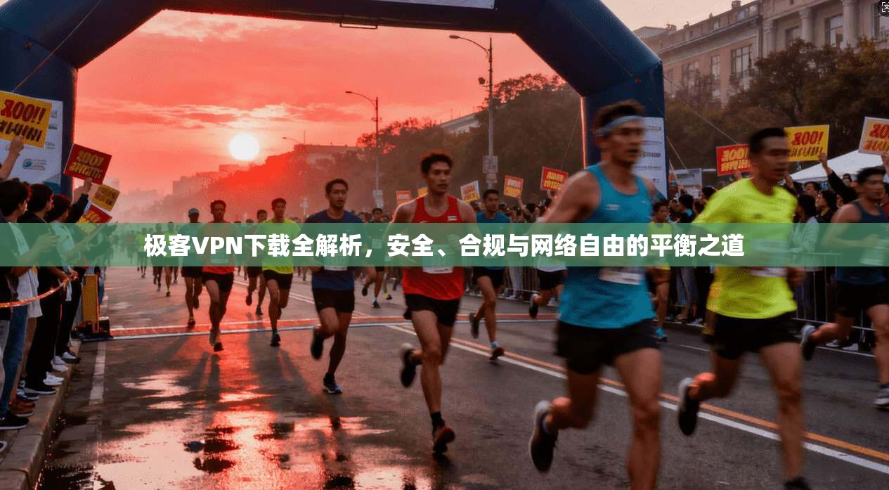 极客VPN下载全解析，安全、合规与网络自由的平衡之道
