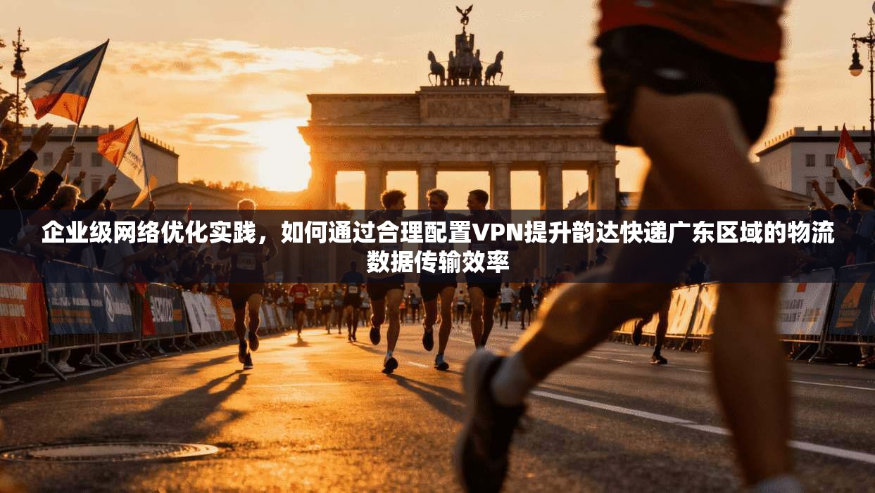 企业级网络优化实践,如何通过合理配置VPN提升韵达快递广东区域的物流数据传输效率