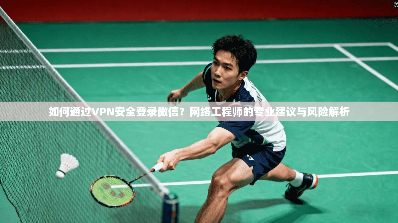 如何通过VPN安全登录微信？网络工程师的专业建议与风险解析