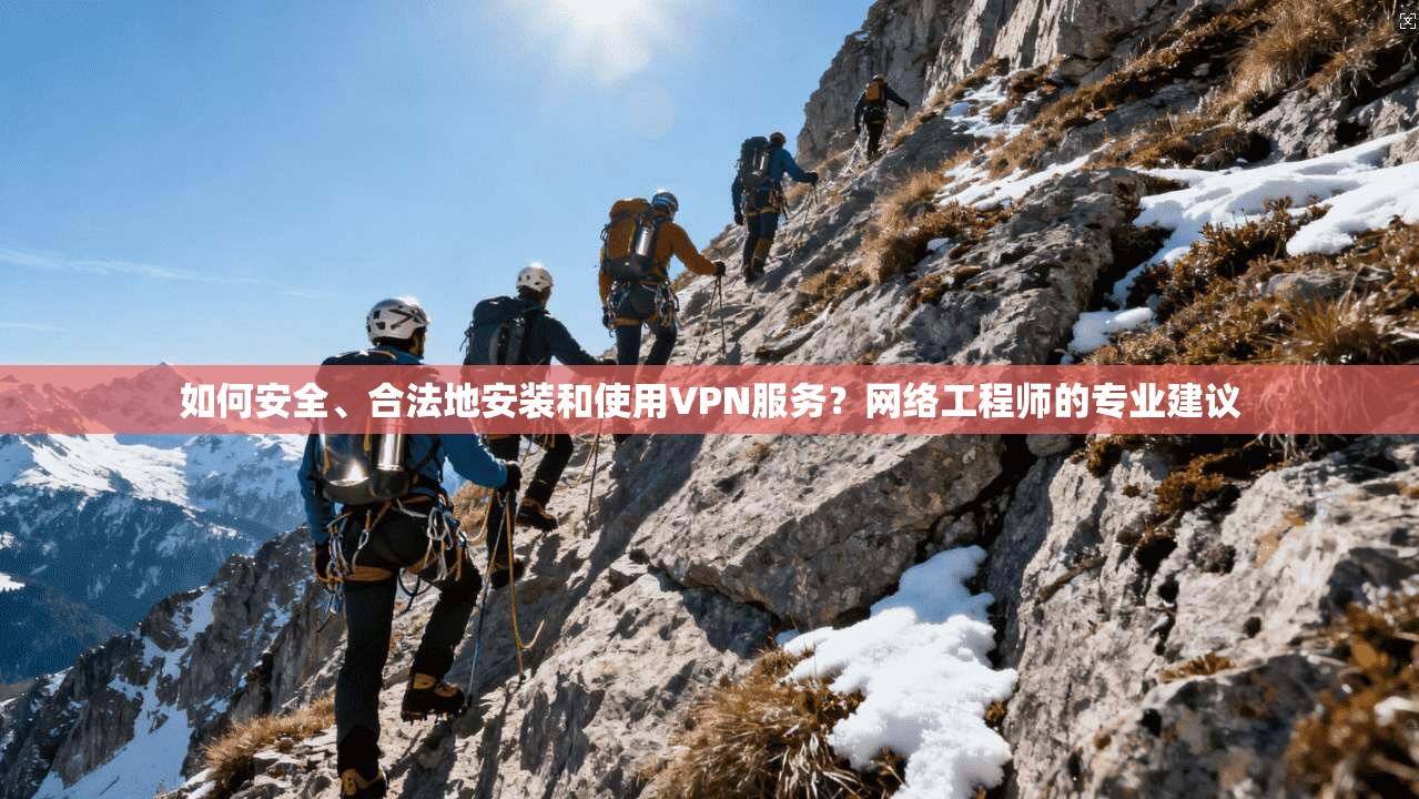 如何安全、合法地安装和使用VPN服务?网络工程师的专业建议