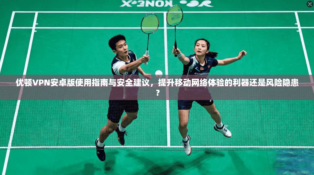 优顿VPN安卓版使用指南与安全建议,提升移动网络体验的利器还是风险隐患?