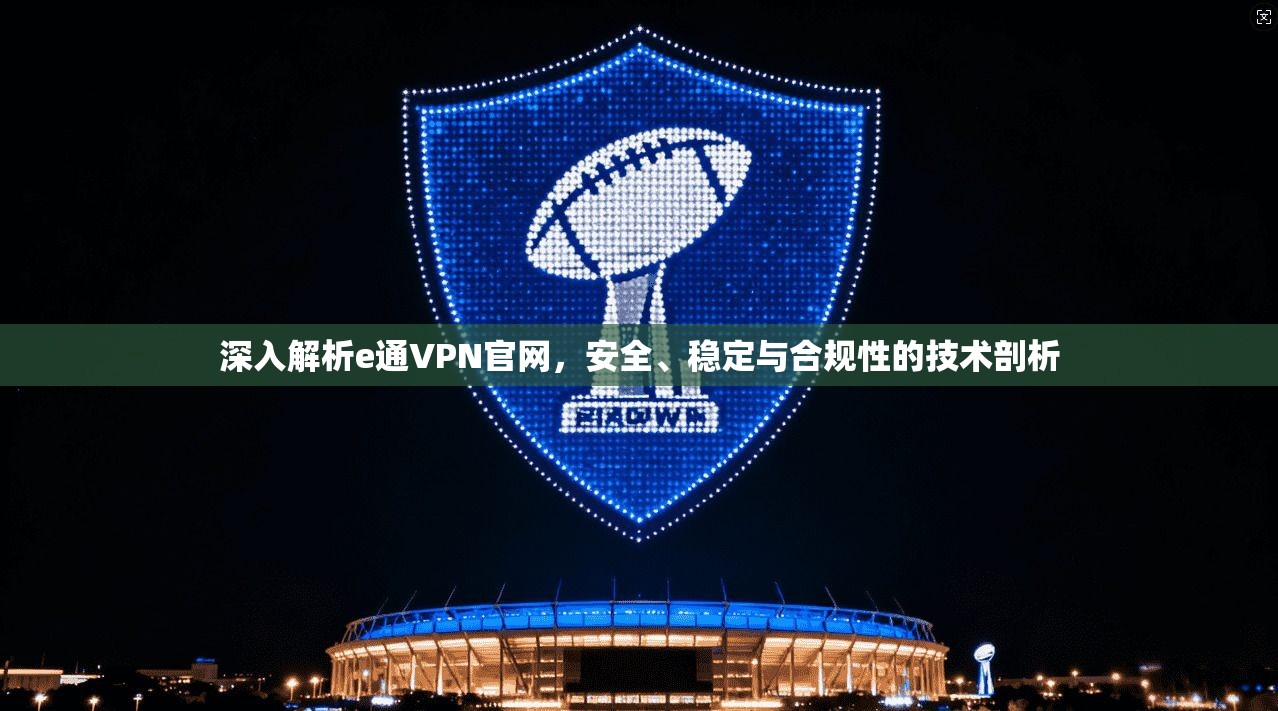 深入解析e通VPN官网,安全、稳定与合规性的技术剖析