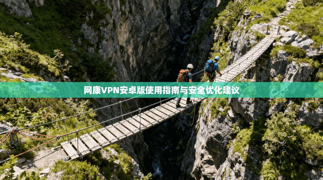 网康VPN安卓版使用指南与安全优化建议