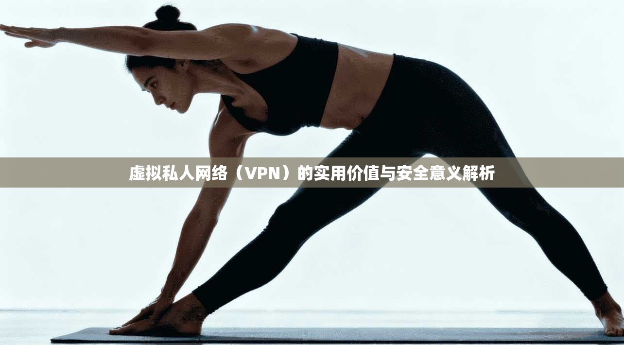 虚拟私人网络(VPN)的实用价值与安全意义解析
