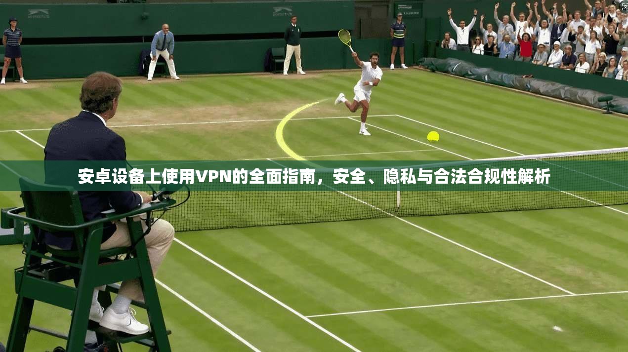 安卓设备上使用VPN的全面指南,安全、隐私与合法合规性解析