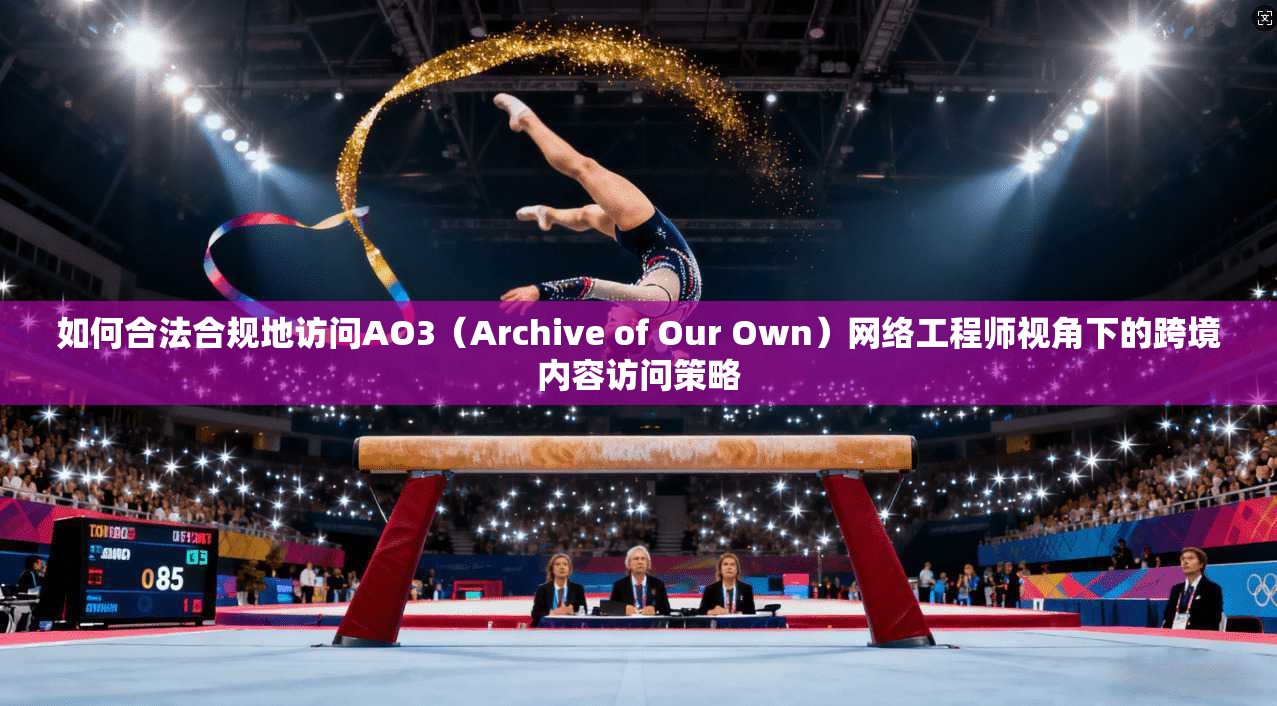 如何合法合规地访问AO3(Archive of Our Own)网络工程师视角下的跨境内容访问策略