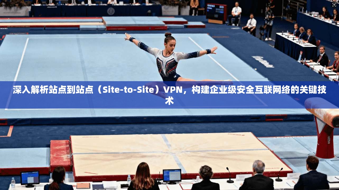 深入解析站点到站点（Site-to-Site）VPN，构建企业级安全互联网络的关键技术