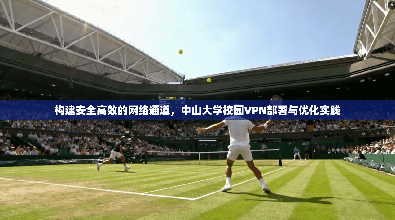 构建安全高效的网络通道,中山大学校园VPN部署与优化实践