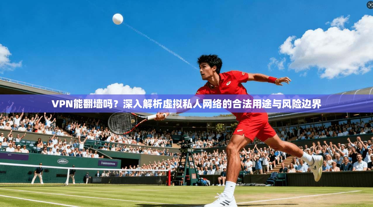VPN能翻墙吗？深入解析虚拟私人网络的合法用途与风险边界