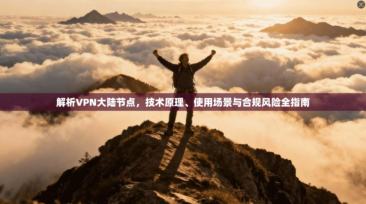 解析VPN大陆节点，技术原理、使用场景与合规风险全指南