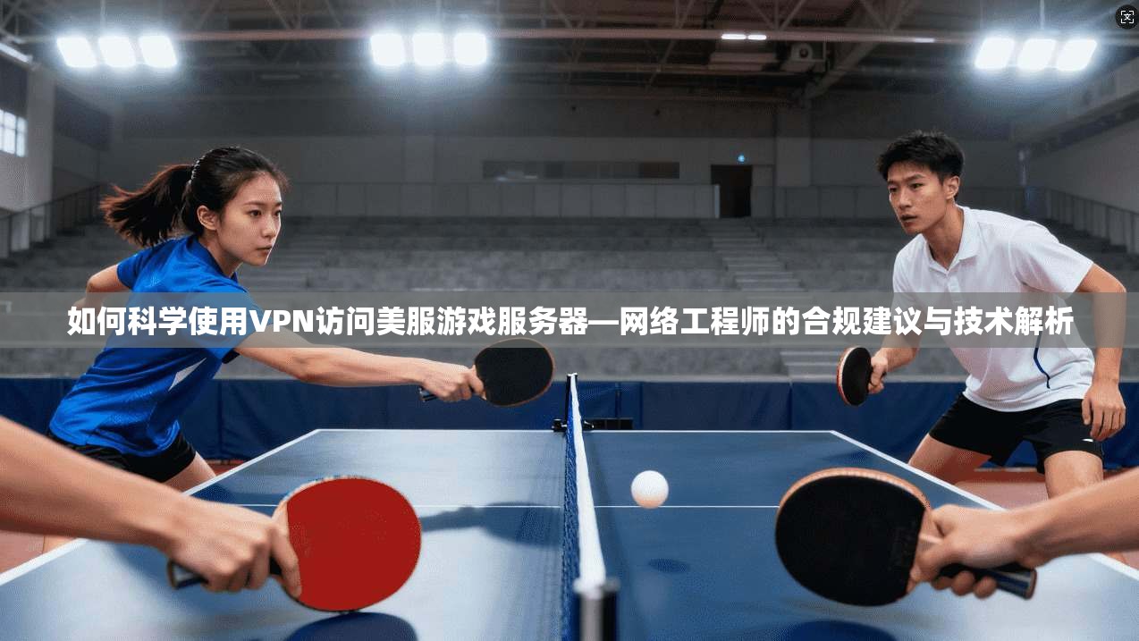 如何科学使用VPN访问美服游戏服务器—网络工程师的合规建议与技术解析