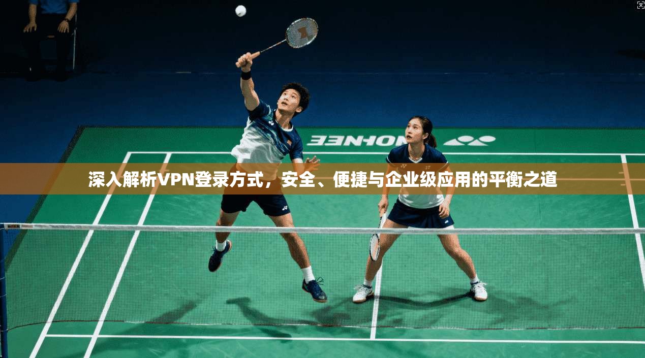 深入解析VPN登录方式,安全、便捷与企业级应用的平衡之道