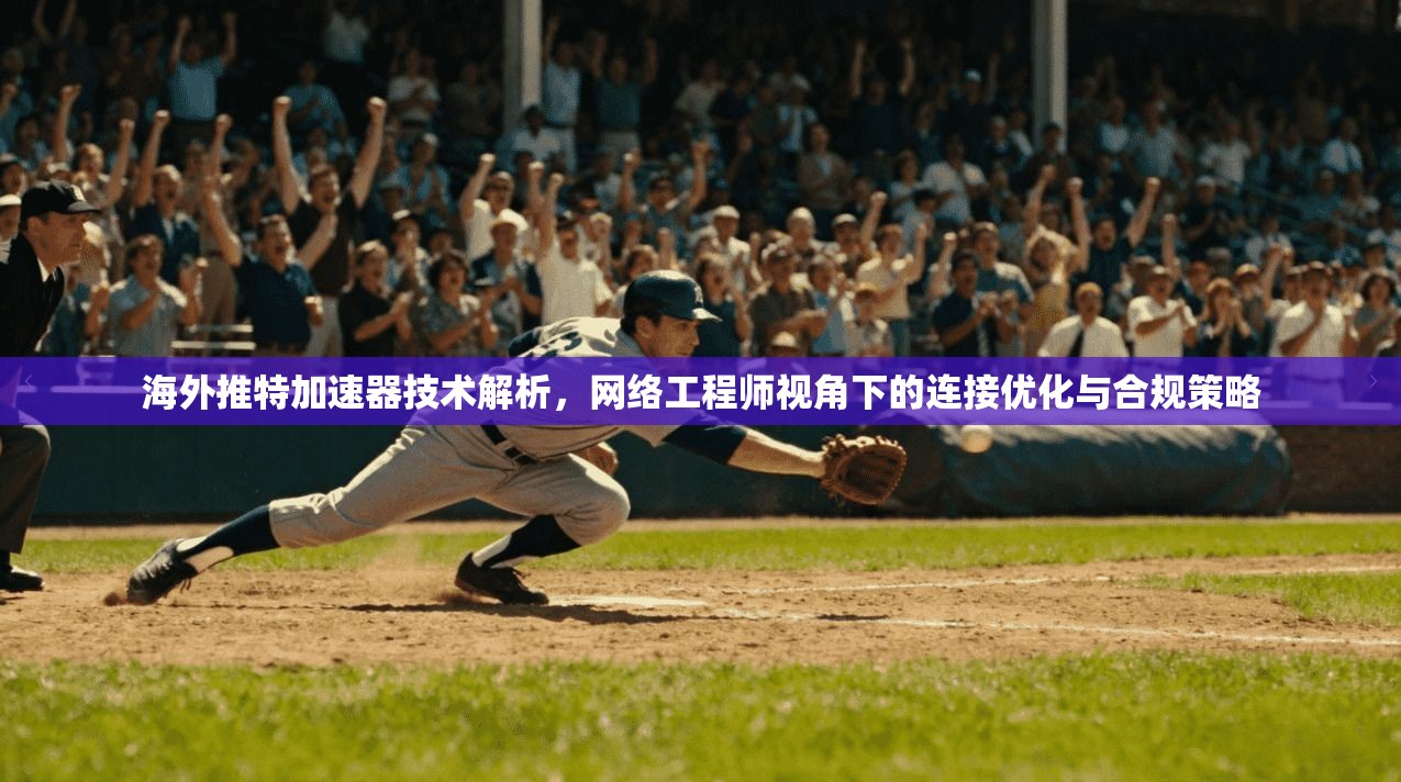 海外推特加速器技术解析,网络工程师视角下的连接优化与合规策略