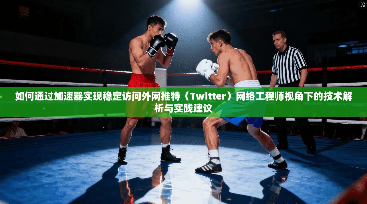如何通过加速器实现稳定访问外网推特(Twitter)网络工程师视角下的技术解析与实践建议