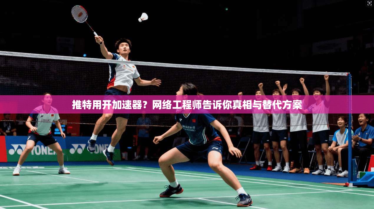 推特用开加速器?网络工程师告诉你真相与替代方案