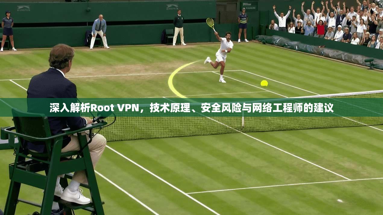 深入解析Root VPN，技术原理、安全风险与网络工程师的建议