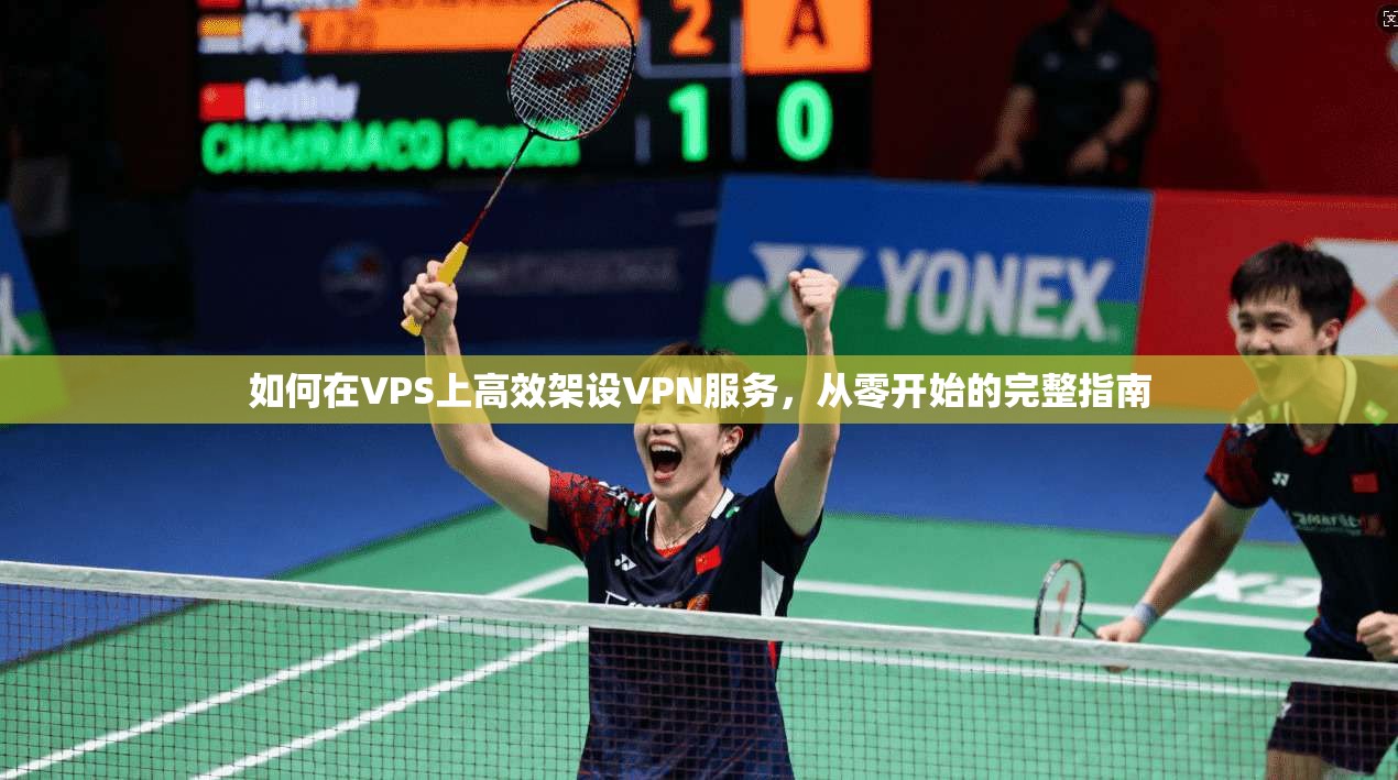 如何在VPS上高效架设VPN服务，从零开始的完整指南