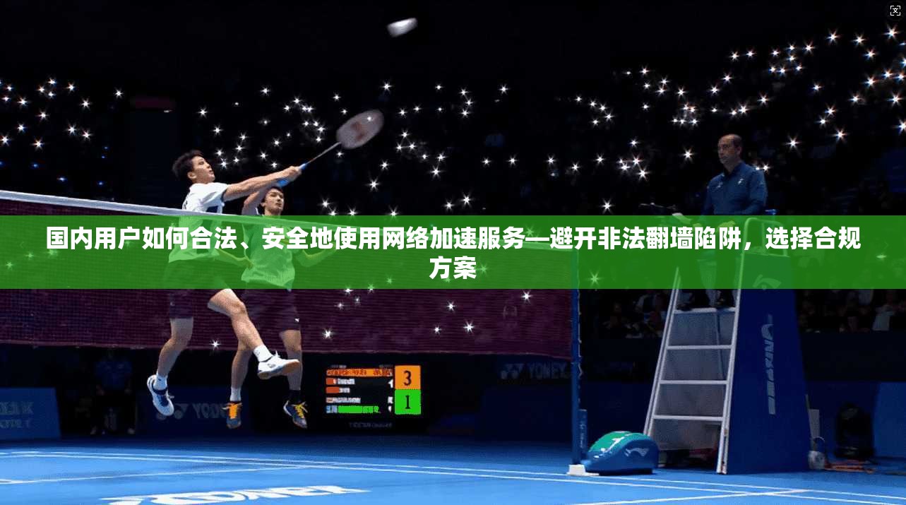 国内用户如何合法、安全地使用网络加速服务—避开非法翻墙陷阱，选择合规方案