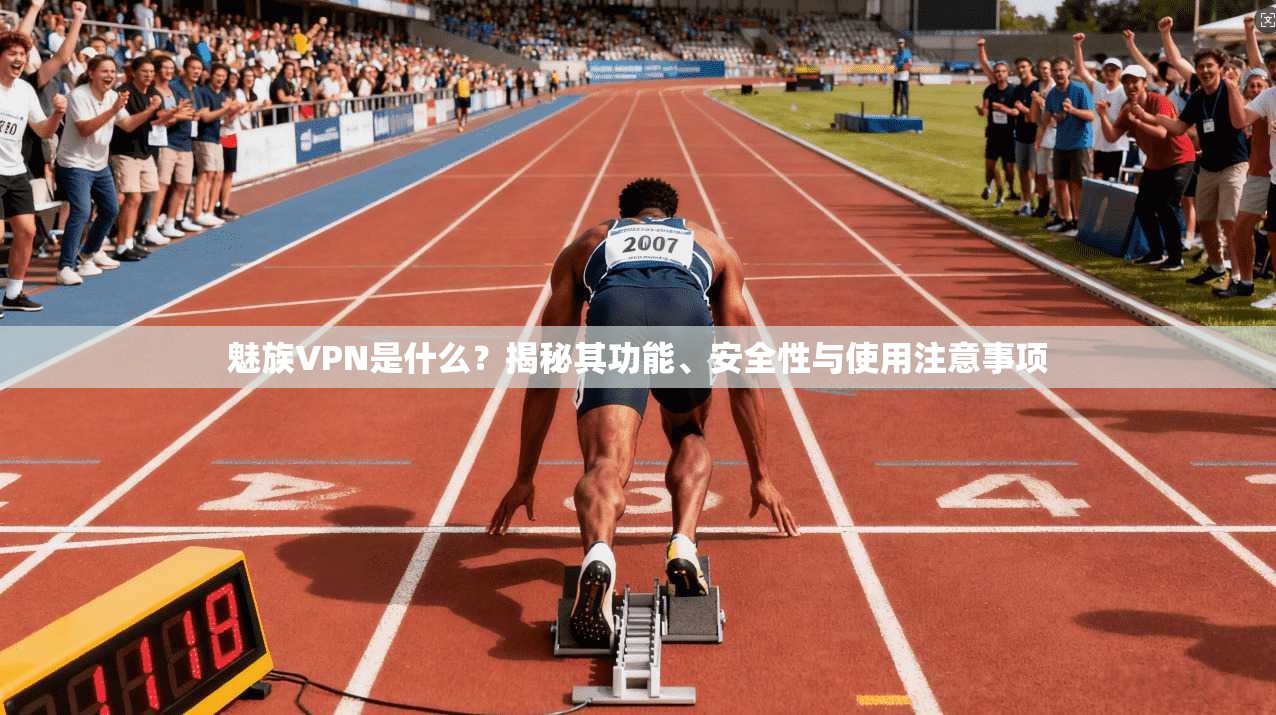 魅族VPN是什么？揭秘其功能、安全性与使用注意事项