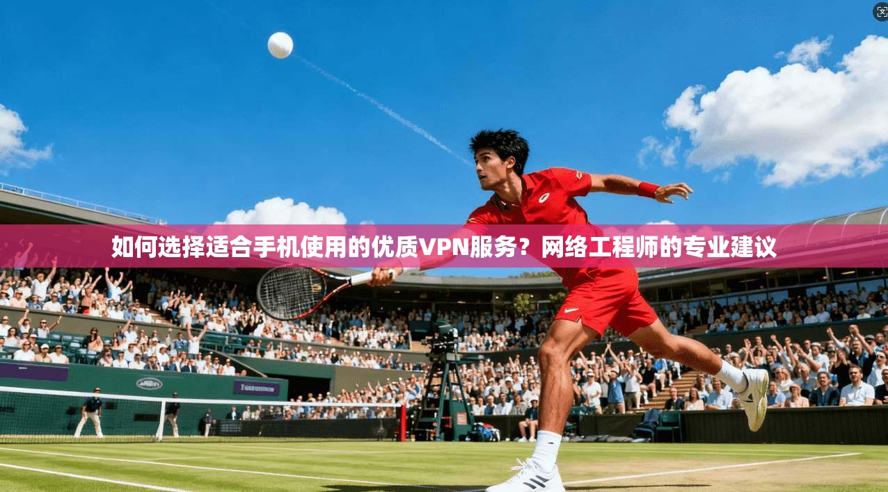 如何选择适合手机使用的优质VPN服务?网络工程师的专业建议