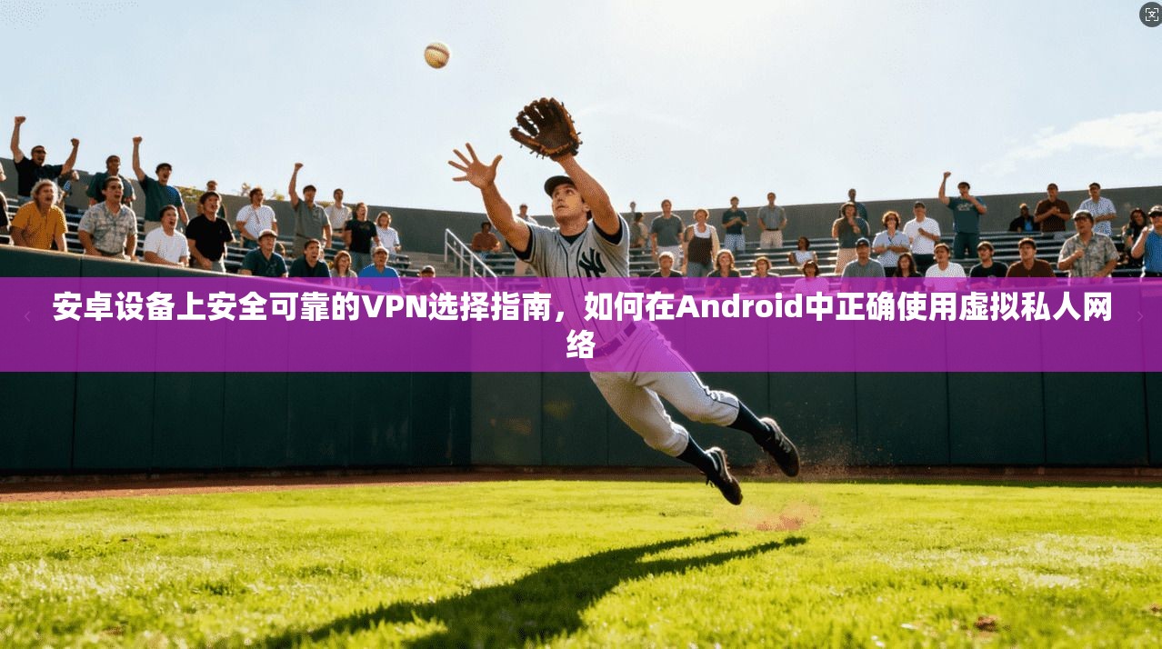 安卓设备上安全可靠的VPN选择指南，如何在Android中正确使用虚拟私人网络