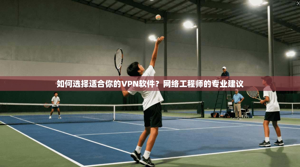 如何选择适合你的VPN软件？网络工程师的专业建议