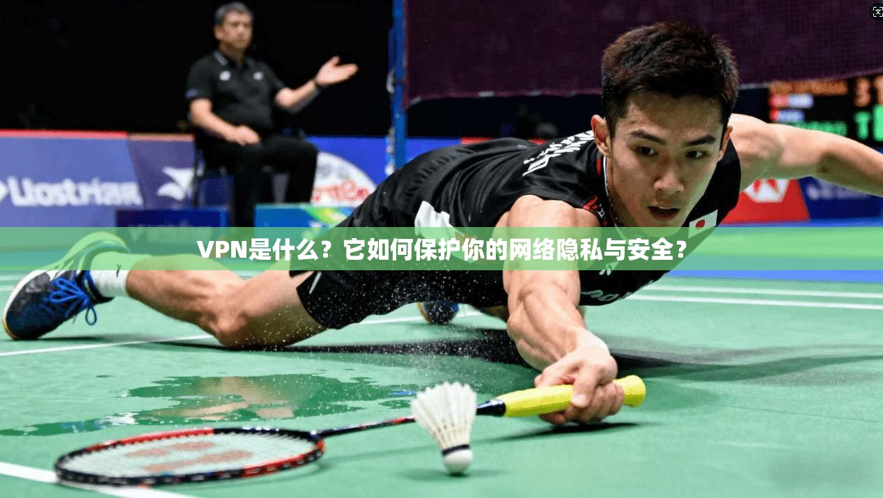 VPN是什么？它如何保护你的网络隐私与安全？